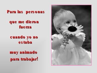 Para las  personas  que me dieron fuerza  cuando yo no estaba  muy animado  para trabajar! 