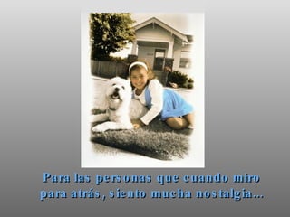 Para las personas que cuando miro para atrás, siento mucha nostalgia... 