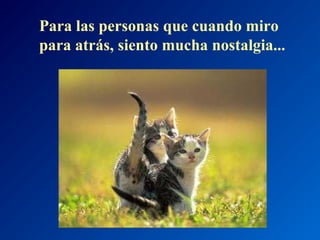 Para las personas que cuando miro
para atrás, siento mucha nostalgia...

 
