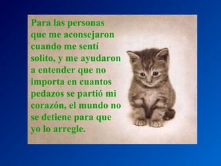 Para las personas
que me aconsejaron
cuando me sentí
solito, y me ayudaron
a entender que no
importa en cuantos
pedazos se partió mi
corazón, el mundo no
se detiene para que
yo lo arregle.

 