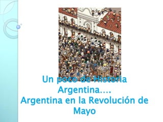 Un poco de Historia
        Argentina….
Argentina en la Revolución de
            Mayo
 