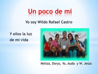 Un poco de mí
         Yo soy Wildo Rafael Castro


Y ellos la luz
de mi vida




                 Meliza, Dorys, Yo, Auda y W. Jesús
 