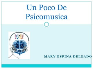 Un Poco De
Psicomusica



    MARY OSPINA DELGADO
 