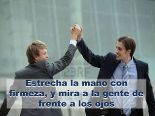 Estrecha la mano con
firmeza, y mira a la gente de
      frente a los ojos
 