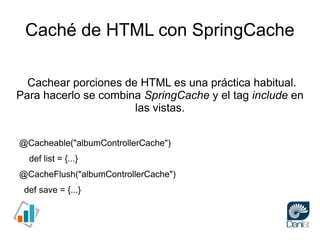 Caché de HTML con SpringCache

  Cachear porciones de HTML es una práctica habitual.
Para hacerlo se combina SpringCache y...