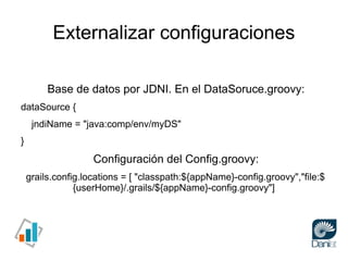 Externalizar configuraciones

         Base de datos por JDNI. En el DataSoruce.groovy:
dataSource {
     jndiName = "java...