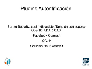 Plugins Autentificación


Spring Security, casi indiscutible. También con soporte
                 OpenID, LDAP, CAS
     ...