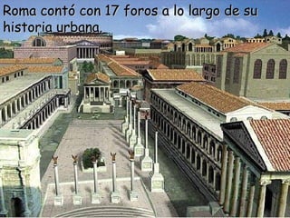 Roma contó con 17 foros a lo largo de su
historia urbana.
 