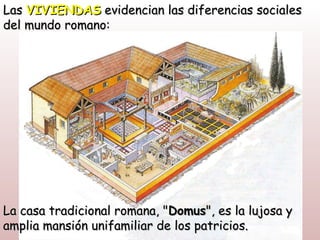 Las VIVIENDAS evidencian las diferencias sociales
del mundo romano:




La casa tradicional romana, "Domus", es la lujosa y
amplia mansión unifamiliar de los patricios.
 