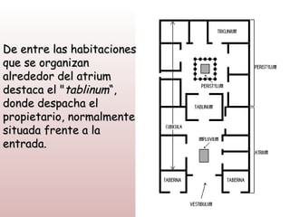 De entre las habitaciones
que se organizan
alrededor del atrium
destaca el "tablinum“,
donde despacha el
propietario, normalmente
situada frente a la
entrada.
 
