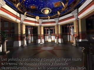 Los palacios suntuosos y complejos llegan hasta
extremos de dominio técnico y fantasía
desequilibrada, como en la Domus Aurea de Nerón.
 