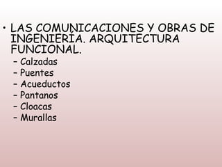 • LAS COMUNICACIONES Y OBRAS DE
  INGENIERÍA. ARQUITECTURA
  FUNCIONAL.
 –   Calzadas
 –   Puentes
 –   Acueductos
 –   Pantanos
 –   Cloacas
 –   Murallas
 