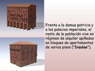 Frente a la domus patricia y
a los palacios imperiales, el
resto de la población vive en
régimen de alquiler apiñados
en bloques de apartamentos
de varios pisos ("Insulae").
 