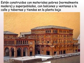 Están construidos con materiales pobres (normalmente
madera) y superpoblados, con balcones y ventanas a la
calle y tabernas y tiendas en la planta baja
 