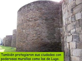 También protegieron sus ciudades con
poderosas murallas como las de Lugo.
 