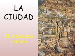 LA
CIUDAD

El urbanismo
   romano
 