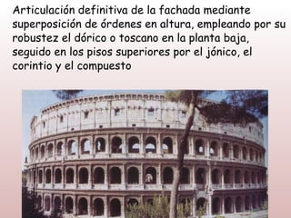 Articulación definitiva de la fachada mediante
superposición de órdenes en altura, empleando por su
robustez el dórico o toscano en la planta baja,
seguido en los pisos superiores por el jónico, el
corintio y el compuesto
 