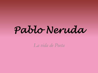 Pablo Neruda
La vida de Poeta
 
