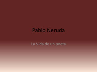 Pablo Neruda
La Vida de un poeta
 