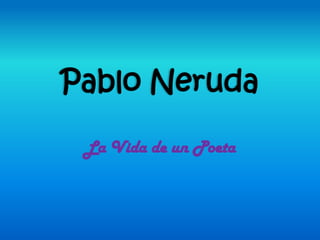 Pablo Neruda
La Vida de un Poeta
 