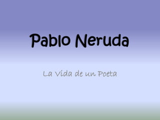 Pablo Neruda
La Vida de un Poeta
 