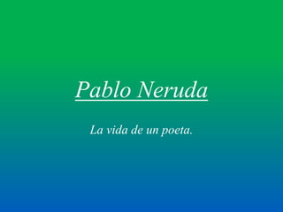 Pablo Neruda
La vida de un poeta.
 
