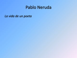 Pablo Neruda
La vida de un poeta
 