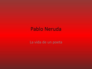 Pablo Neruda
La vida de un poeta
 