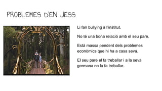 PROBLEMES D’EN JESS
Li fan bullying a l’institut.
No té una bona relació amb el seu pare.
Està massa pendent dels probleme...