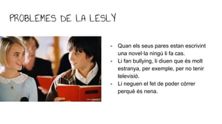 PROBLEMES DE LA LESLY
- Quan els seus pares estan escrivint
una novel·la ningú li fa cas.
- Li fan bullying, li diuen que ...