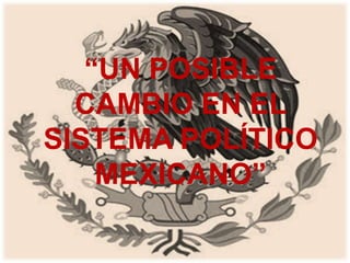 “UN POSIBLE
CAMBIO EN EL
SISTEMA POLÍTICO
MEXICANO”

 