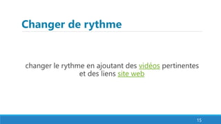 Changer de rythme
changer le rythme en ajoutant des vidéos pertinentes
et des liens site web
15
 