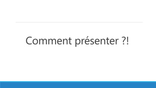 Comment présenter ?!
 