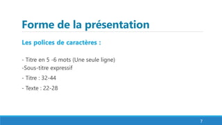 Forme de la présentation
Les polices de caractères :
- Titre en 5 -6 mots (Une seule ligne)
-Sous-titre expressif
- Titre : 32-44
- Texte : 22-28
7
 