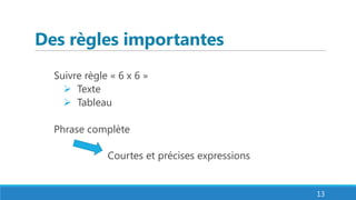 Des règles importantes
Suivre règle « 6 x 6 »
 Texte
 Tableau
Phrase complète
Courtes et précises expressions
13
 
