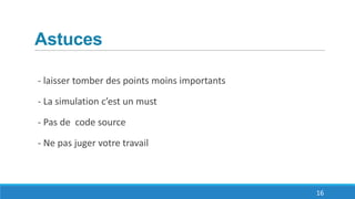 Astuces
- laisser tomber des points moins importants
- La simulation c’est un must
- Pas de code source
- Ne pas juger votre travail
16
 