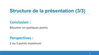 Structure de la présentation (3/3)
Conclusion :
Résumer en quelques points
Perspectives :
2 ou 3 points maximum
5
 