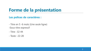 Forme de la présentation
Les polices de caractères :
- Titre en 5 -6 mots (Une seule ligne)
-Sous-titre expressif
- Titre : 32-44
- Texte : 22-28
7
 