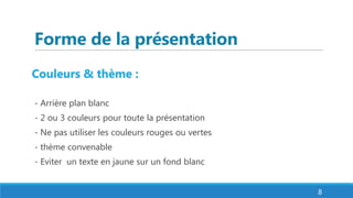 Forme de la présentation
Couleurs & thème :
- Arrière plan blanc
- 2 ou 3 couleurs pour toute la présentation
- Ne pas utiliser les couleurs rouges ou vertes
- thème convenable
- Eviter un texte en jaune sur un fond blanc
8
 