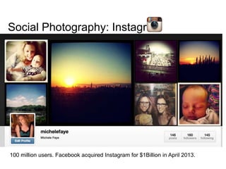 Social Photography: Instagram
100 million users. Facebook acquired Instagram for $1Billion in April 2013.
 