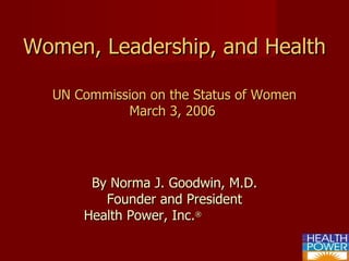 Women, Leadership, and Health UN Commission on the Status of Women March 3, 2006   By Norma J. Goodwin, M.D. Founder and President Health Power, Inc. ®   