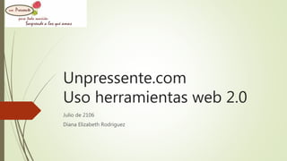 Unpressente.com
Uso herramientas web 2.0
Julio de 2106
Diana Elizabeth Rodriguez
 