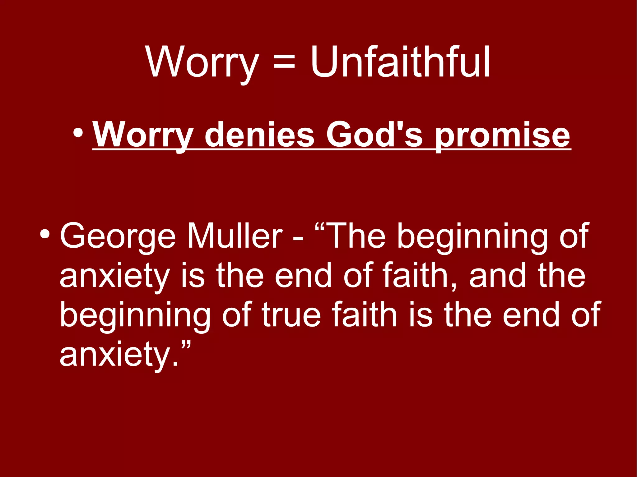 Worry = Unfaithful
●

●

Worry denies God's promise

George Muller - “The beginning of
anxiety is the end of faith, and the
beginning of true faith is the end of
anxiety.”

 