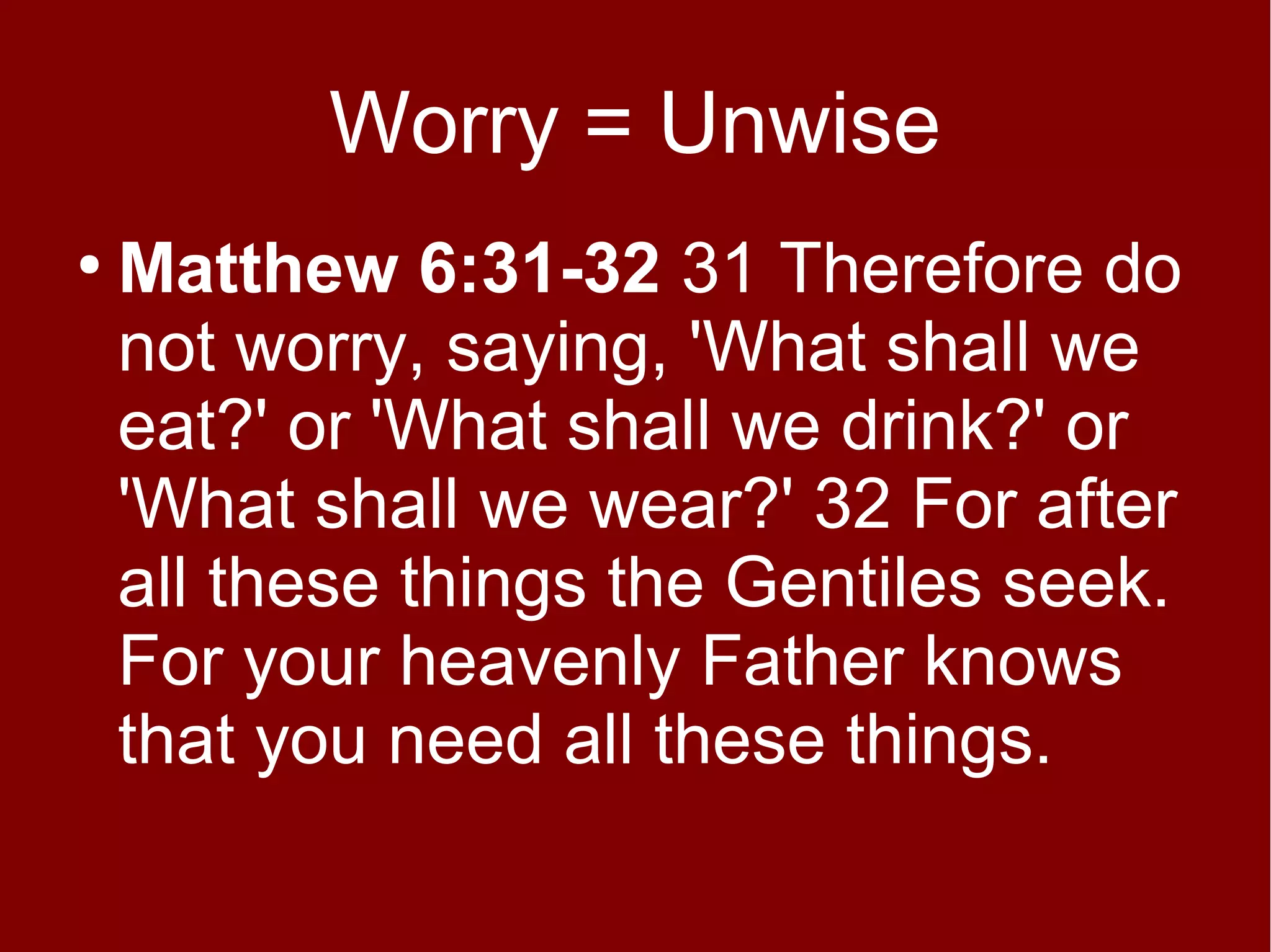 Worry = Unwise
●

Matthew 6:31-32 31 Therefore do
not worry, saying, 'What shall we
eat?' or 'What shall we drink?' or
'What shall we wear?' 32 For after
all these things the Gentiles seek.
For your heavenly Father knows
that you need all these things.

 
