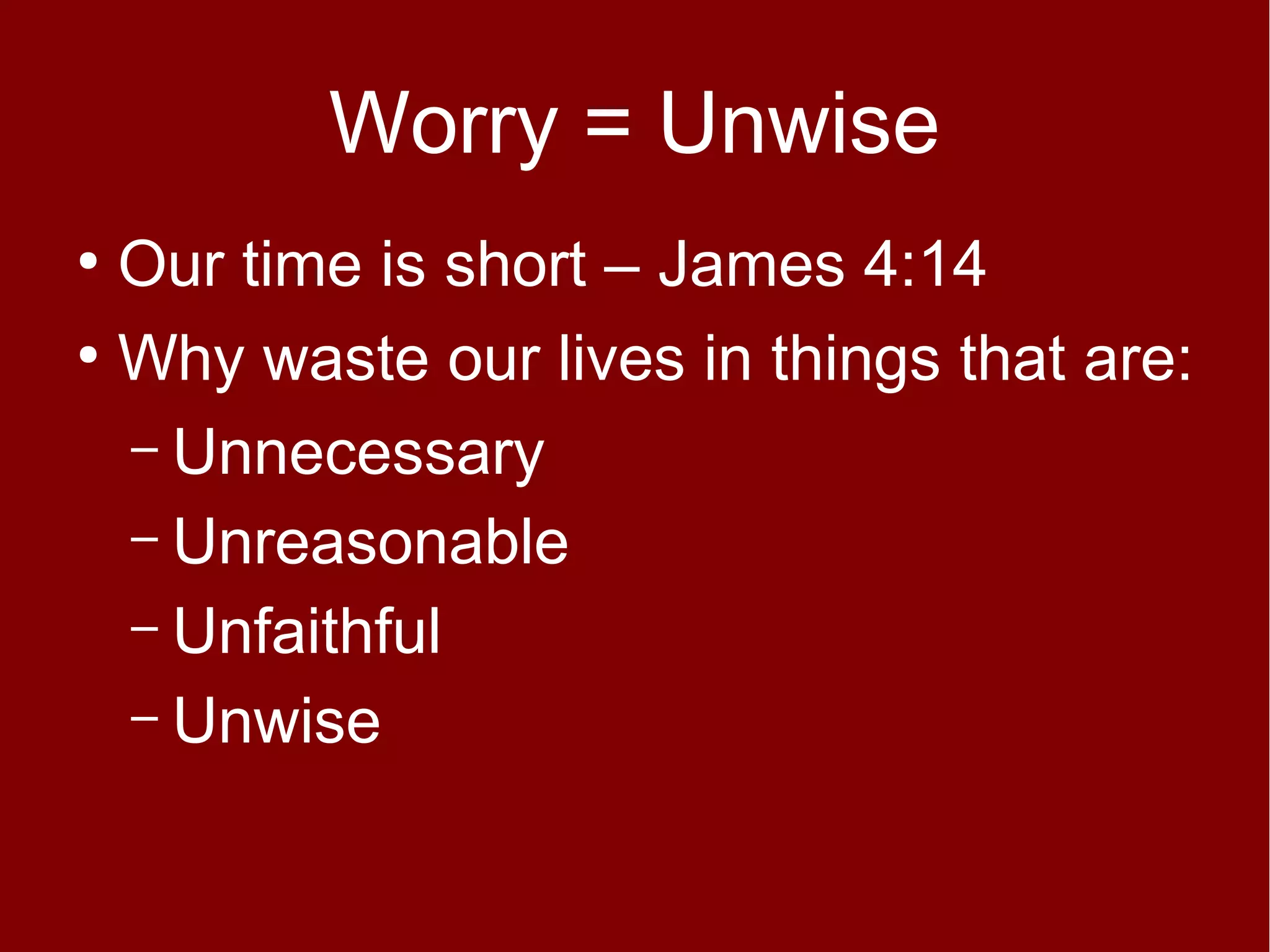 Worry = Unwise
Our time is short – James 4:14
●
Why waste our lives in things that are:
– Unnecessary
– Unreasonable
– Unfaithful
– Unwise
●

 