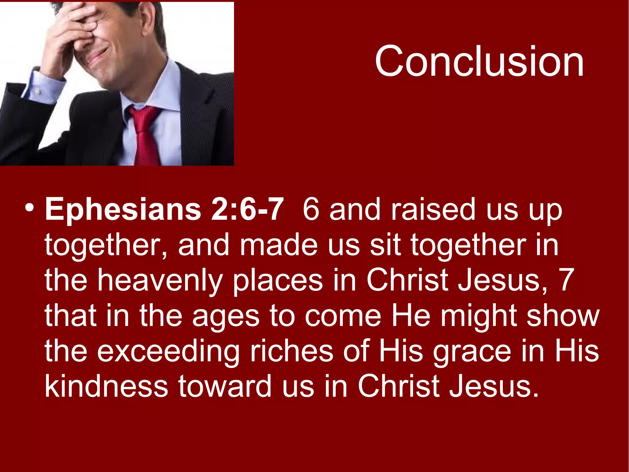 Conclusion

●

Ephesians 2:6-7 6 and raised us up
together, and made us sit together in
the heavenly places in Christ Jesus, 7
that in the ages to come He might show
the exceeding riches of His grace in His
kindness toward us in Christ Jesus.

 