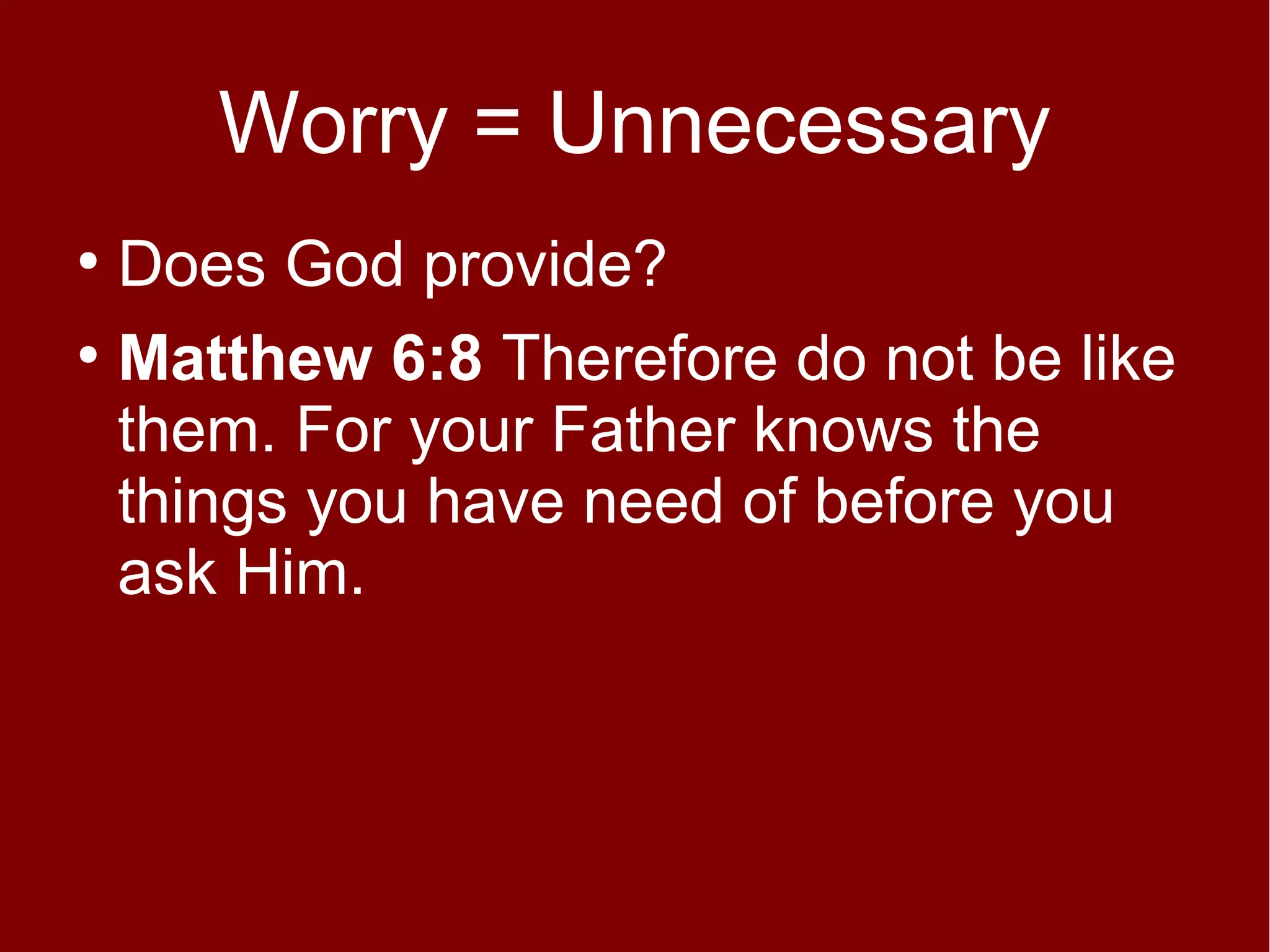 Worry = Unnecessary
Does God provide?
●
Matthew 6:8 Therefore do not be like
them. For your Father knows the
things you have need of before you
ask Him.
●

 