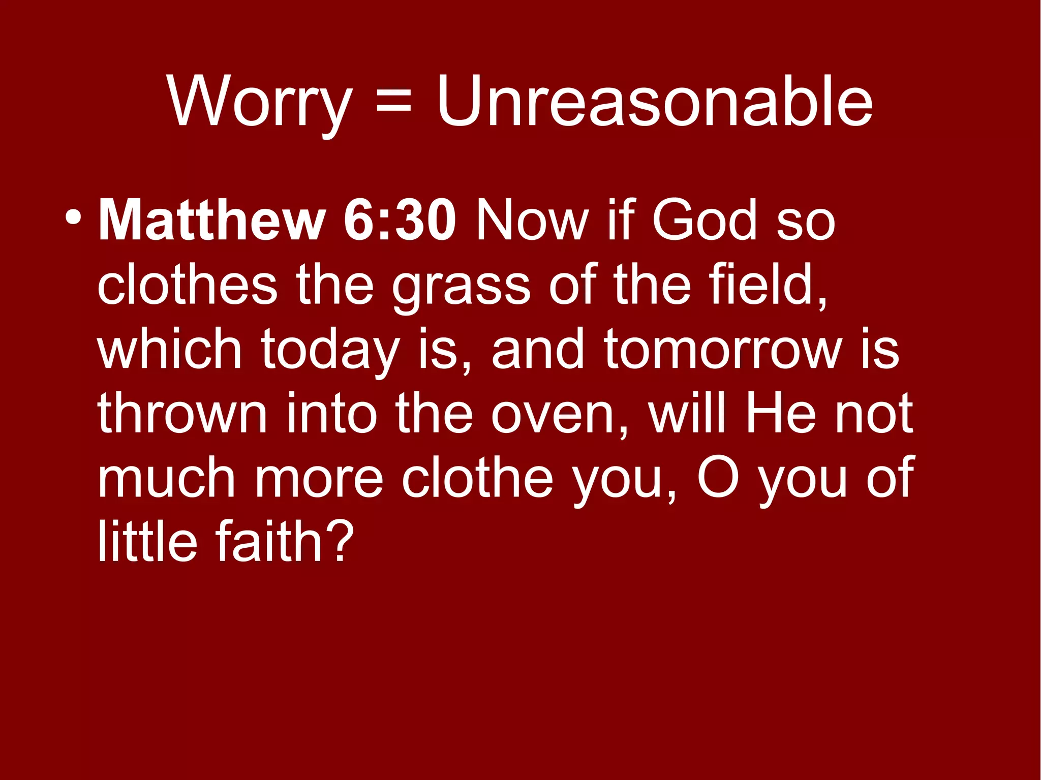 Worry = Unreasonable
●

Matthew 6:30 Now if God so
clothes the grass of the field,
which today is, and tomorrow is
thrown into the oven, will He not
much more clothe you, O you of
little faith?

 