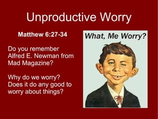 Unproductive Worry
Matthew 6:27-34
Do you remember
Alfred E. Newman from
Mad Magazine?
Why do we worry?
Does it do any good to
worry about things?

 