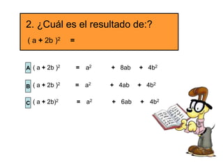 2. ¿Cuál es el resultado de:?
( a + 2b )2      =


A ( a + 2b )2        =   a2   + 8ab   + 4b2

             2       = a2             + 4b2
B ( a + 2b )                  + 4ab

            2        = a2             + 4b2
C ( a + 2b)                   + 6ab
 